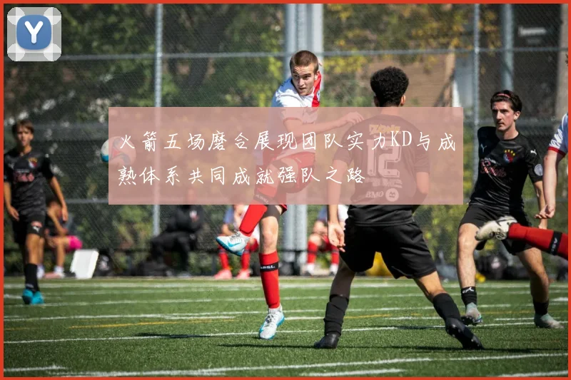 火箭五场磨合展现团队实力KD与成熟体系共同成就强队之路