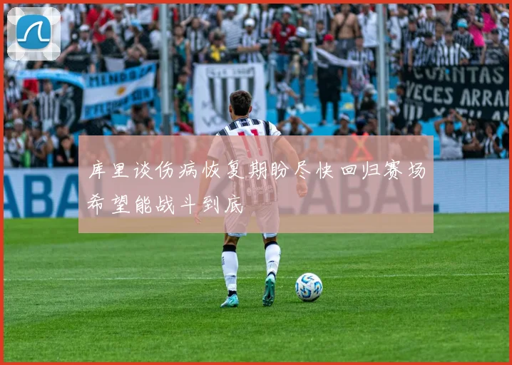 库里谈伤病恢复期盼尽快回归赛场希望能战斗到底