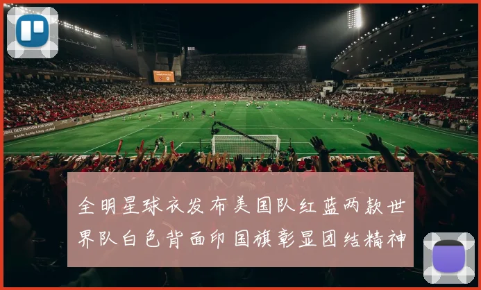 全明星球衣发布美国队红蓝两款世界队白色背面印国旗彰显团结精神