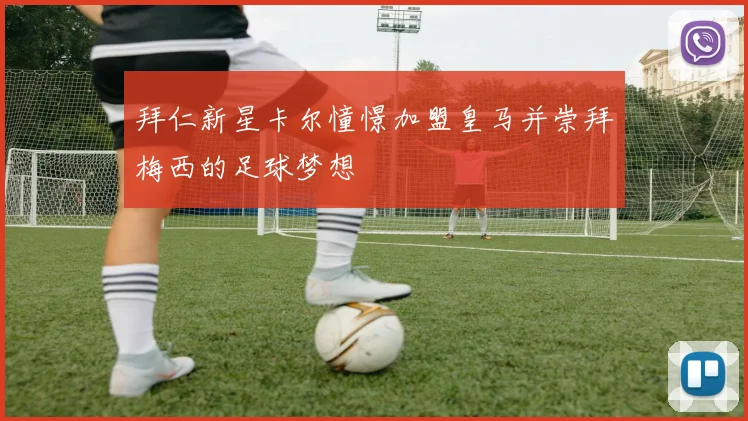 拜仁新星卡尔憧憬加盟皇马并崇拜梅西的足球梦想
