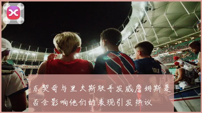 东契奇与里夫斯联手发威詹姆斯是否会影响他们的表现引发热议