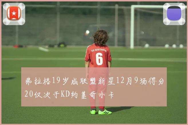 弗拉格19岁成联盟新星12月9场得分20仅次于KD约基奇小卡