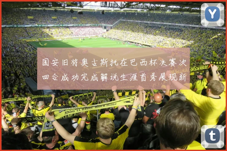 国安旧将奥古斯托在巴西杯决赛次回合成功完成解说生涯首秀展现新风采