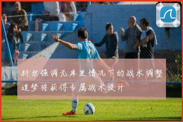 科尔强调无库里情况下的战术调整追梦将获得专属战术设计