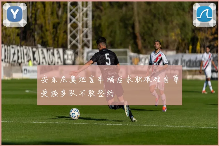 安东尼奥坦言车祸后求职艰难自尊受挫多队不敢签约