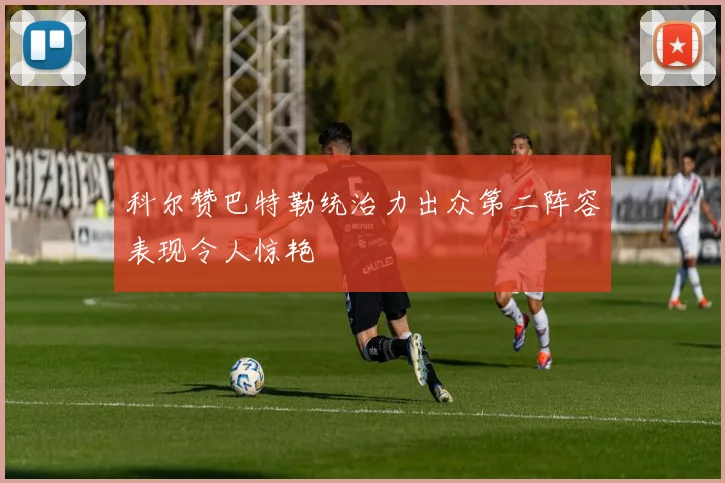 科尔赞巴特勒统治力出众第二阵容表现令人惊艳