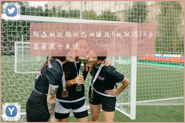阿森纳近期状态回暖近6轮取得14分显著提升表现