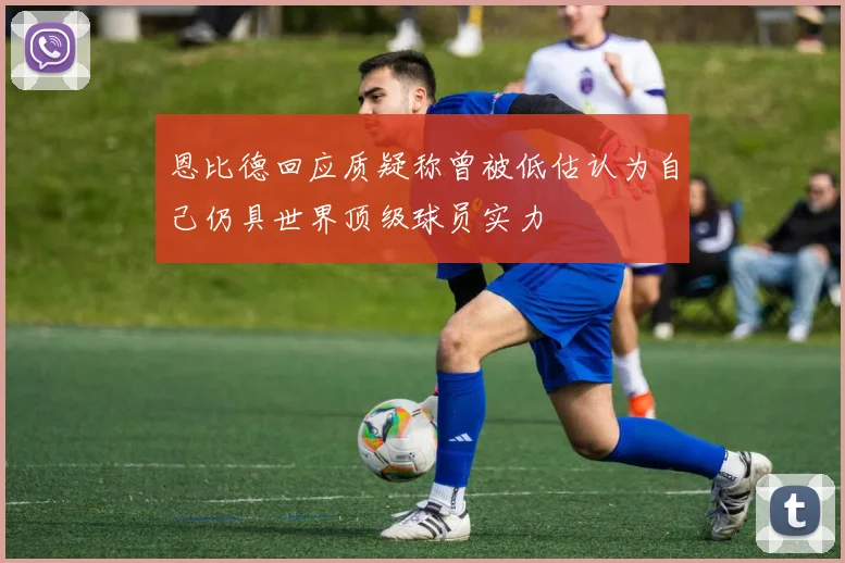 恩比德回应质疑称曾被低估认为自己仍具世界顶级球员实力