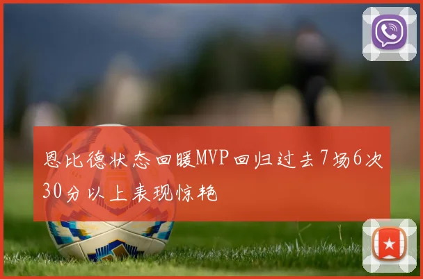 恩比德状态回暖MVP回归过去7场6次30分以上表现惊艳