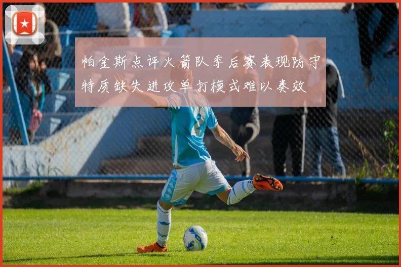 帕金斯点评火箭队季后赛表现防守特质缺失进攻单打模式难以奏效