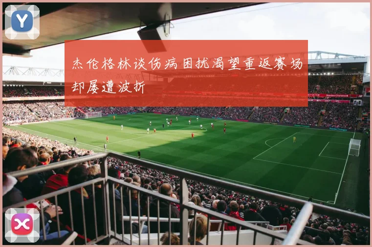 杰伦格林谈伤病困扰渴望重返赛场却屡遭波折