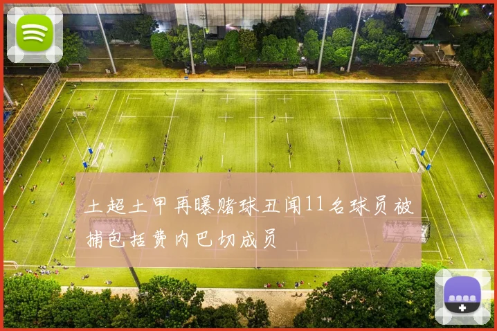 土超土甲再曝赌球丑闻11名球员被捕包括费内巴切成员