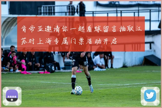 肯帝亚邀请你一起看球留言抽取江苏对上海专属门票活动开启