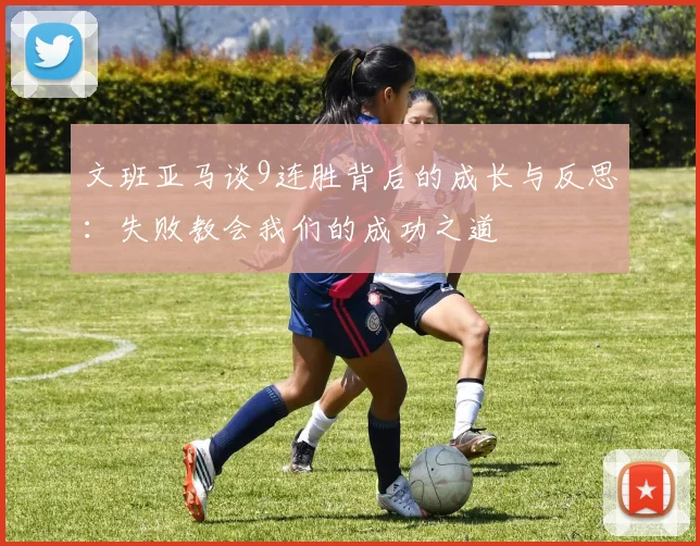 文班亚马谈9连胜背后的成长与反思：失败教会我们的成功之道