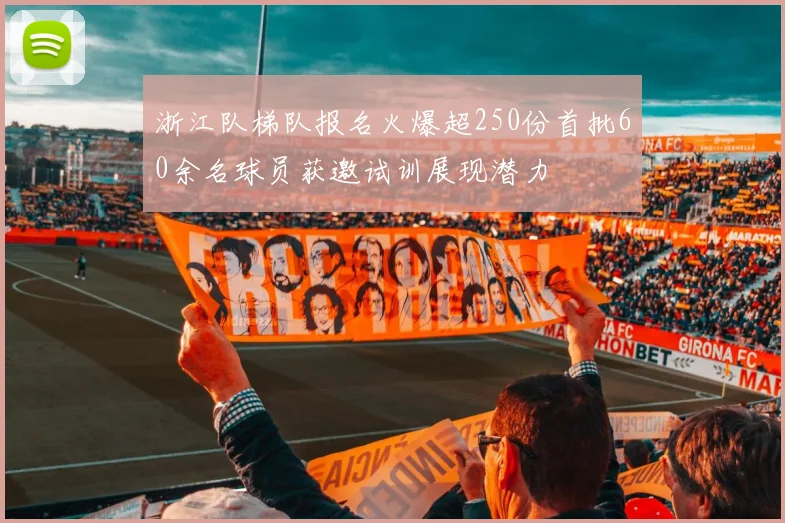 浙江队梯队报名火爆超250份首批60余名球员获邀试训展现潜力