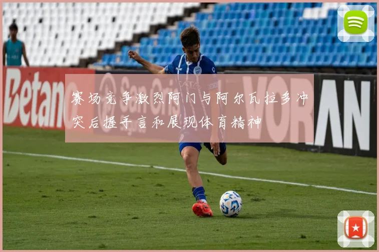 赛场竞争激烈阿门与阿尔瓦拉多冲突后握手言和展现体育精神