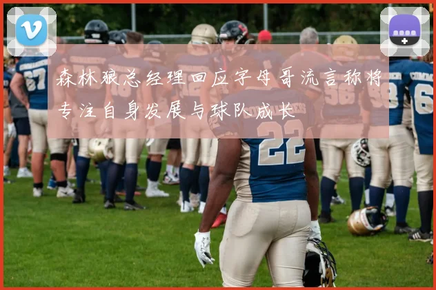 森林狼总经理回应字母哥流言称将专注自身发展与球队成长