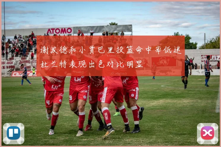 谢泼德和小贾巴里投篮命中率低迷杜兰特表现出色对比明显
