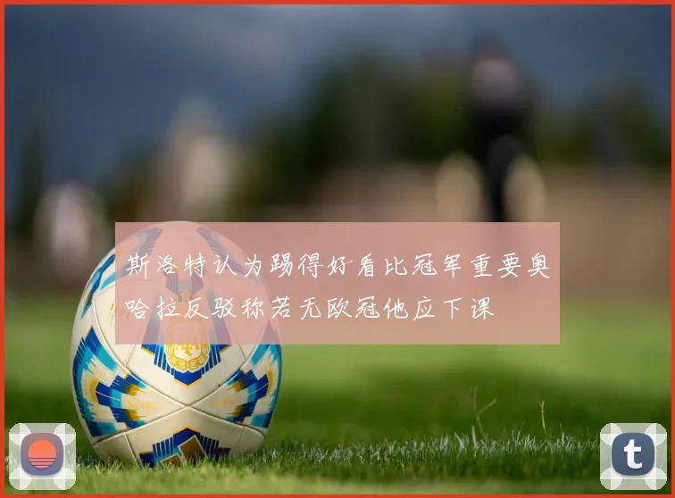 斯洛特认为踢得好看比冠军重要奥哈拉反驳称若无欧冠他应下课