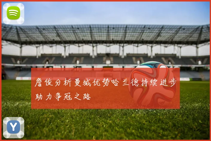 詹俊分析曼城优势哈兰德持续进步助力争冠之路