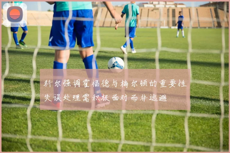 科尔强调霍福德与梅尔顿的重要性失误处理需积极面对而非逃避