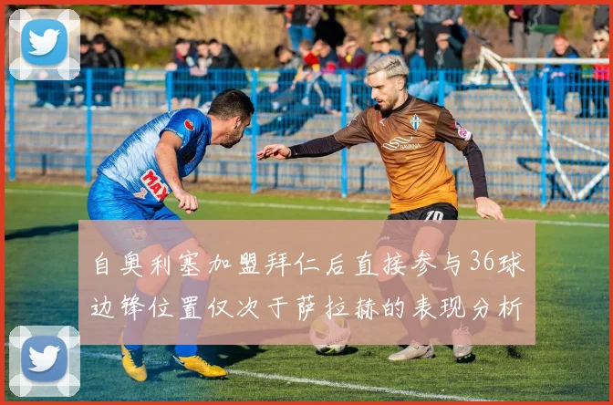 自奥利塞加盟拜仁后直接参与36球边锋位置仅次于萨拉赫的表现分析