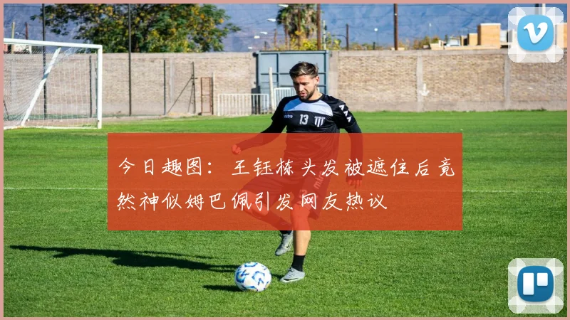 今日趣图：王钰栋头发被遮住后竟然神似姆巴佩引发网友热议