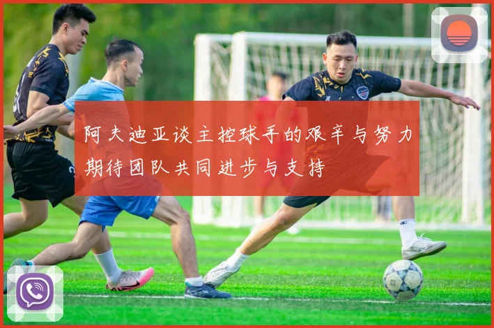 阿夫迪亚谈主控球手的艰辛与努力期待团队共同进步与支持