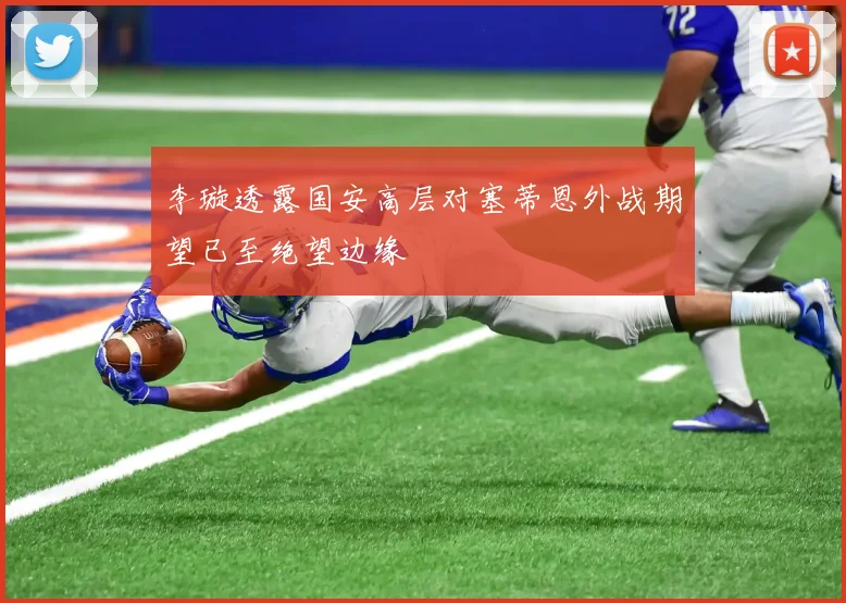 李璇透露国安高层对塞蒂恩外战期望已至绝望边缘