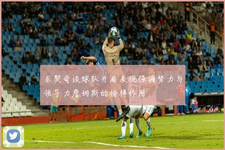 东契奇谈球队开局表现强调努力与领导力詹姆斯的榜样作用