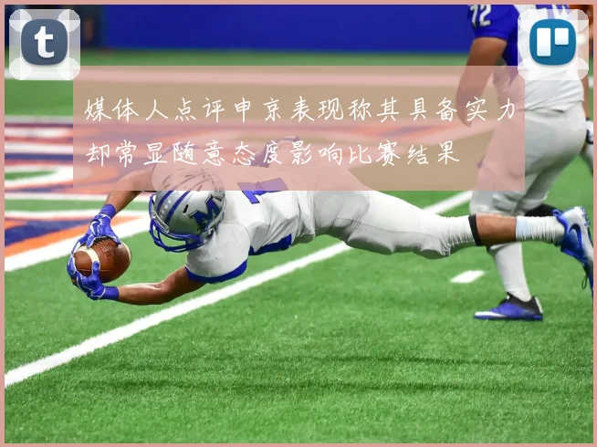 媒体人点评申京表现称其具备实力却常显随意态度影响比赛结果