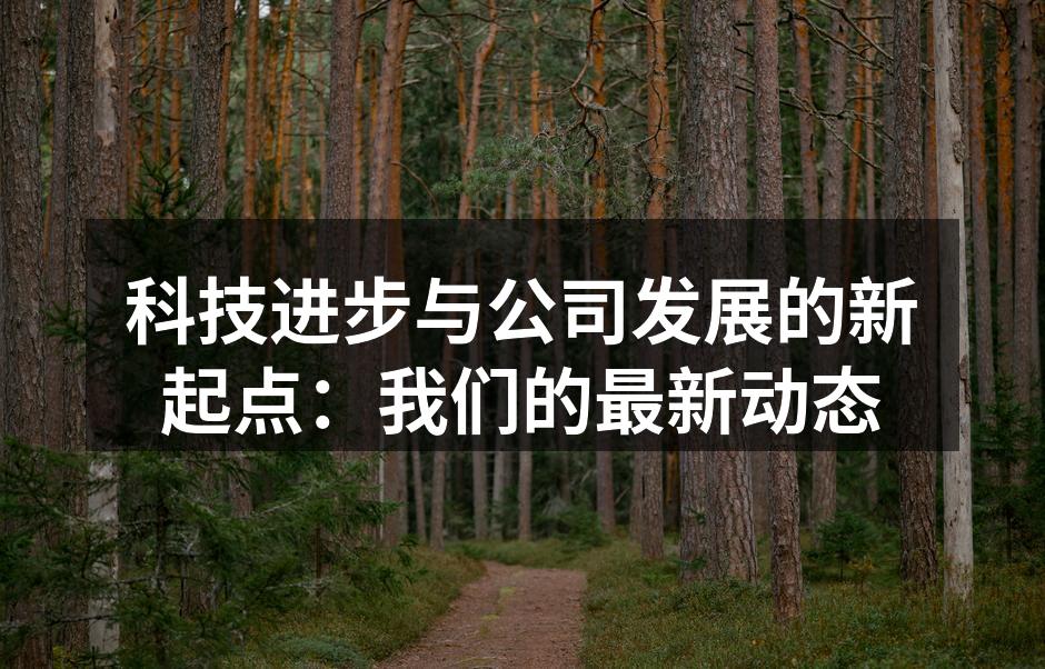 科技进步与公司发展的新起点：我们的最新动态