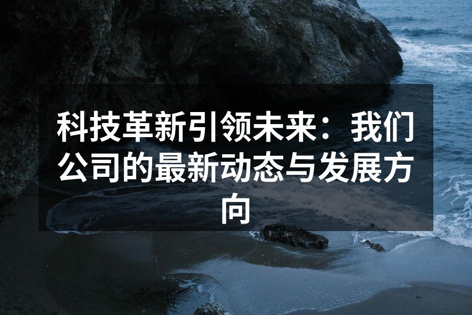 科技革新引领未来：我们公司的最新动态与发展方向