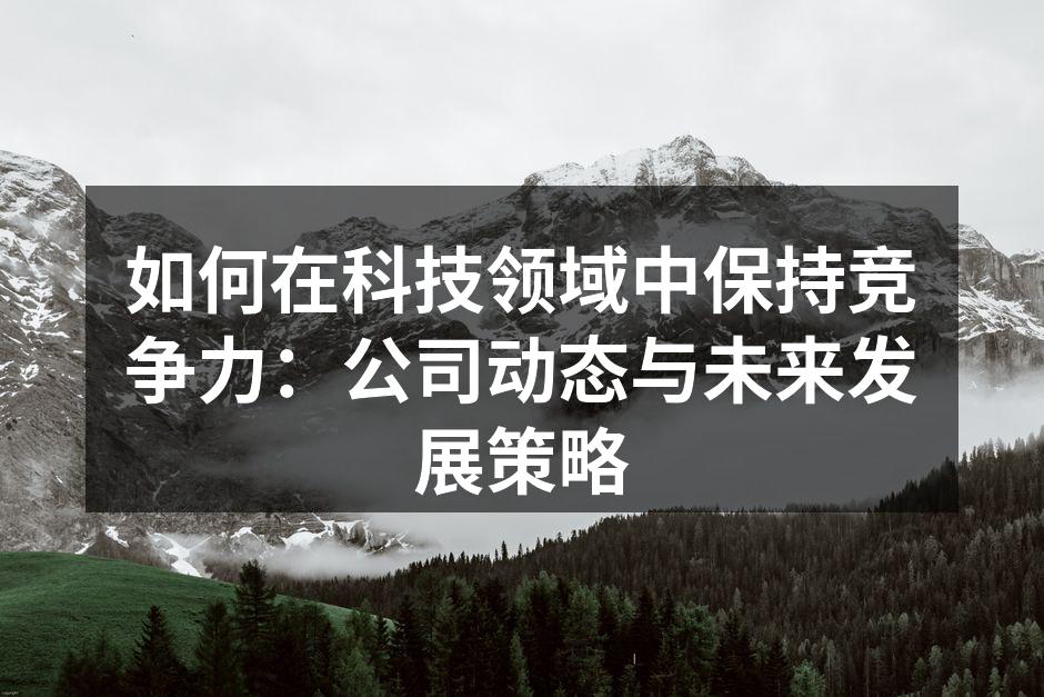 如何在科技领域中保持竞争力：公司动态与未来发展策略