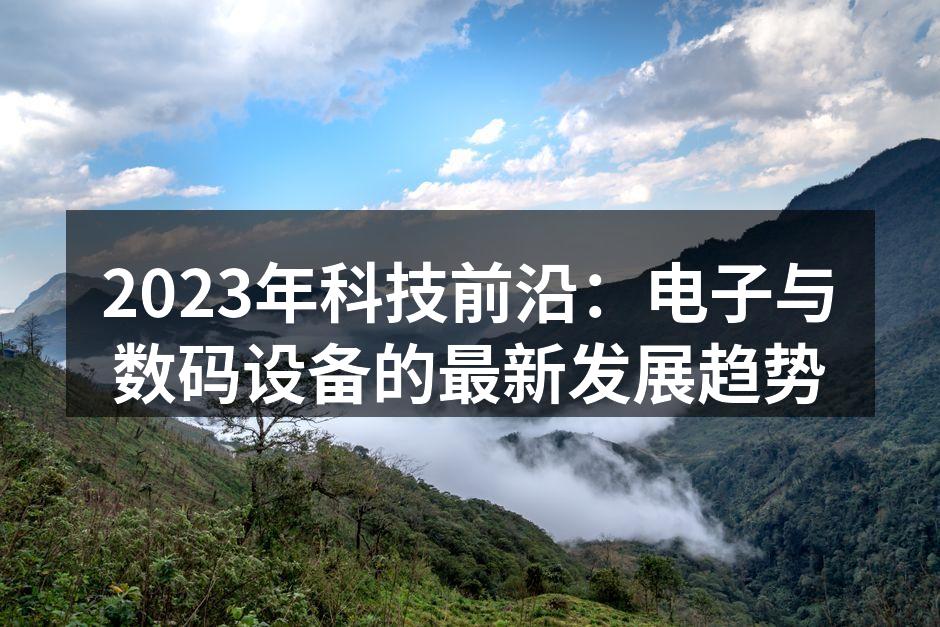 2023年科技前沿：电子与数码设备的最新发展趋势