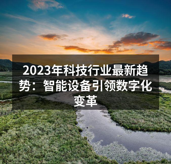 2023年科技行业最新趋势：智能设备引领数字化变革