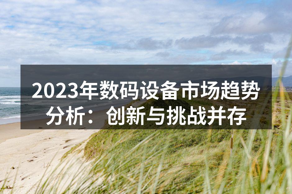 2023年数码设备市场趋势分析：创新与挑战并存