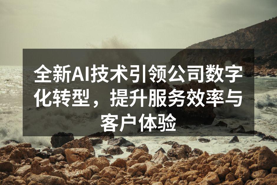 全新AI技术引领公司数字化转型，提升服务效率与客户体验